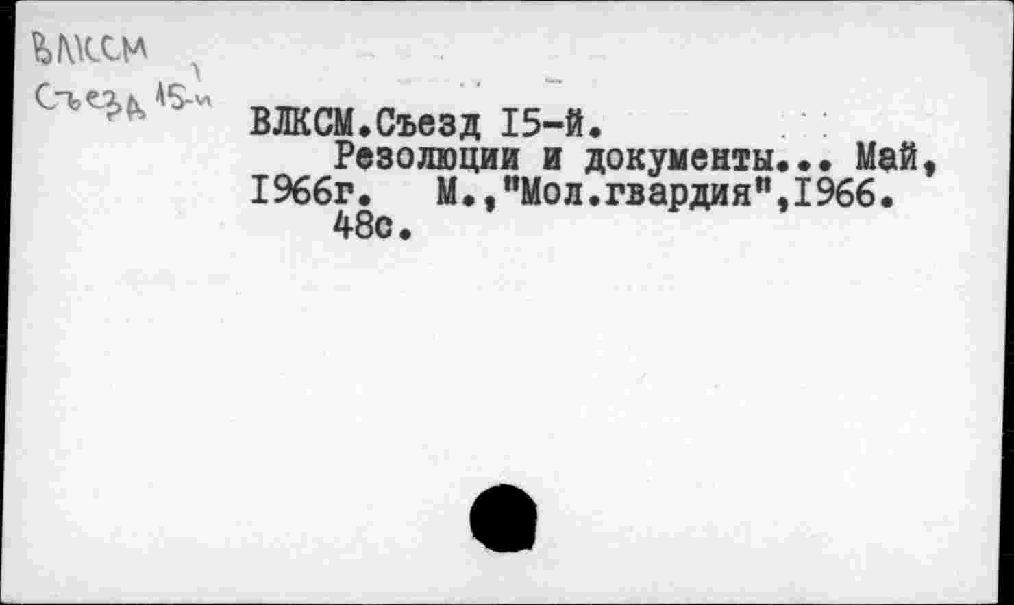 ﻿ШО*
ВЛКСМ.Съезд 15-й.
Резолюции и документы.•• Май. 1966г.	М.,"Мол.гвардия",1966.
48с.